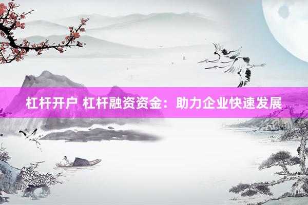 杠杆开户 杠杆融资资金：助力企业快速发展
