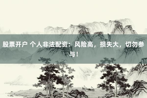 股票开户 个人非法配资：风险高，损失大，切勿参与！