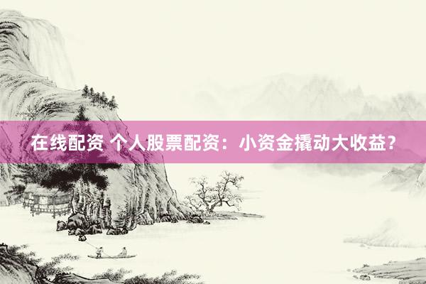 在线配资 个人股票配资：小资金撬动大收益？