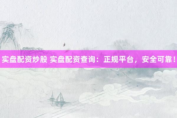实盘配资炒股 实盘配资查询：正规平台，安全可靠！
