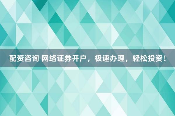 配资咨询 网络证券开户，极速办理，轻松投资！