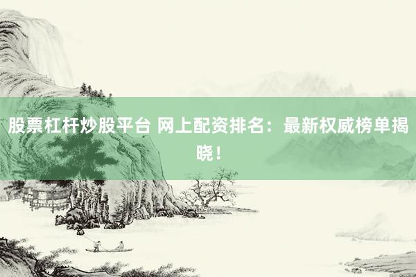 股票杠杆炒股平台 网上配资排名：最新权威榜单揭晓！