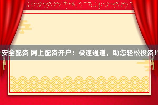 安全配资 网上配资开户：极速通道，助您轻松投资！