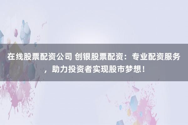 在线股票配资公司 创银股票配资：专业配资服务，助力投资者实现股市梦想！