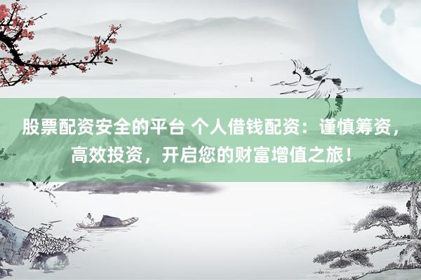 股票配资安全的平台 个人借钱配资：谨慎筹资，高效投资，开启您的财富增值之旅！