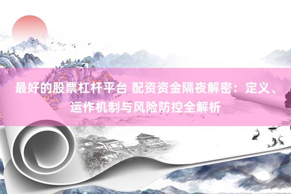 最好的股票杠杆平台 配资资金隔夜解密：定义、运作机制与风险防控全解析
