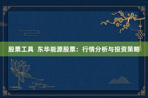 股票工具  东华能源股票：行情分析与投资策略