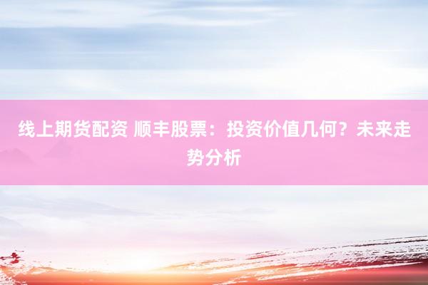 线上期货配资 顺丰股票：投资价值几何？未来走势分析