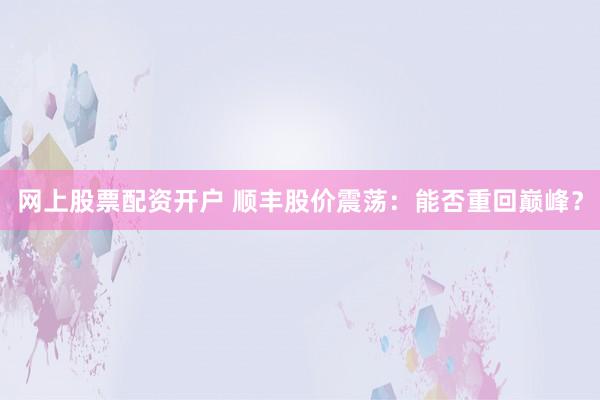 网上股票配资开户 顺丰股价震荡：能否重回巅峰？