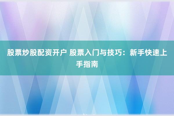 股票炒股配资开户 股票入门与技巧：新手快速上手指南