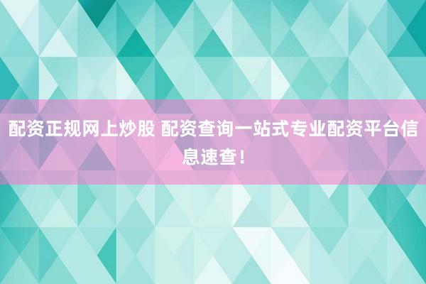 配资正规网上炒股 配资查询一站式专业配资平台信息速查！