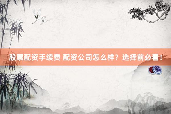 股票配资手续费 配资公司怎么样？选择前必看！