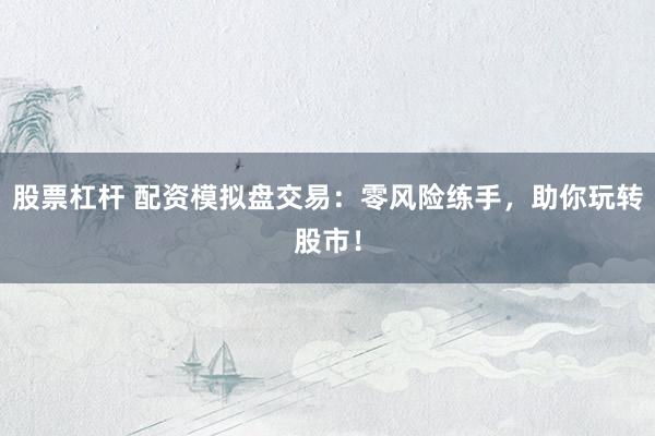 股票杠杆 配资模拟盘交易：零风险练手，助你玩转股市！