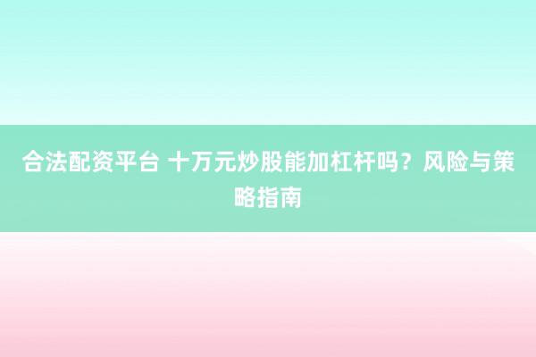合法配资平台 十万元炒股能加杠杆吗？风险与策略指南
