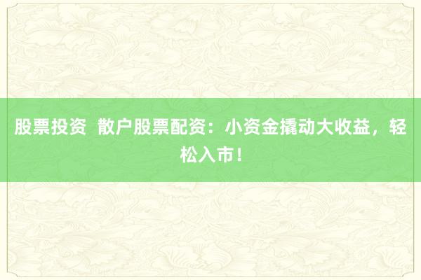 股票投资  散户股票配资：小资金撬动大收益，轻松入市！