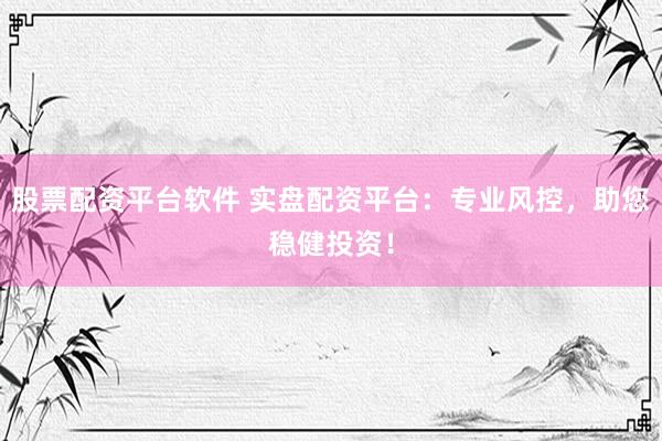 股票配资平台软件 实盘配资平台：专业风控，助您稳健投资！