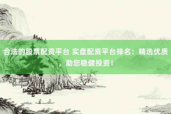 合法的股票配资平台 实盘配资平台排名：精选优质，助您稳健投资！