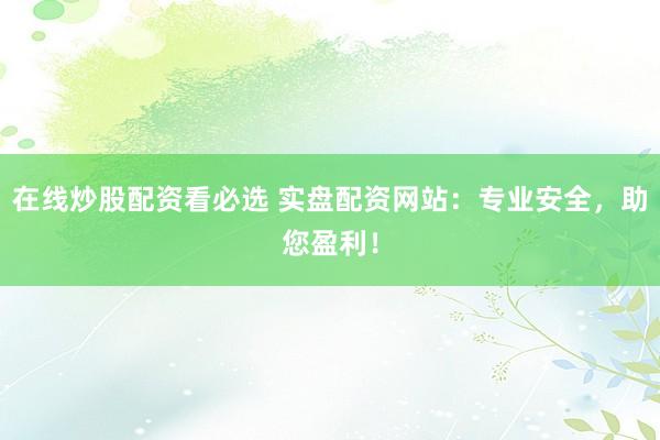 在线炒股配资看必选 实盘配资网站：专业安全，助您盈利！