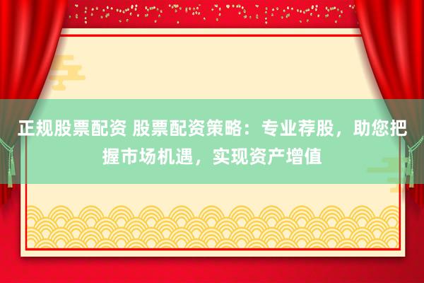 正规股票配资 股票配资策略：专业荐股，助您把握市场机遇，实现资产增值