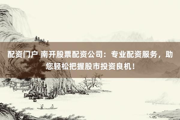配资门户 南开股票配资公司：专业配资服务，助您轻松把握股市投资良机！