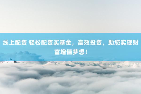 线上配资 轻松配资买基金，高效投资，助您实现财富增值梦想！
