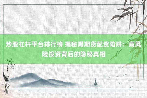 炒股杠杆平台排行榜 揭秘黑期货配资陷阱：高风险投资背后的隐秘真相
