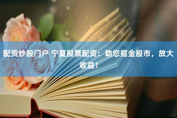 配资炒股门户 宁夏股票配资：助您掘金股市，放大收益！