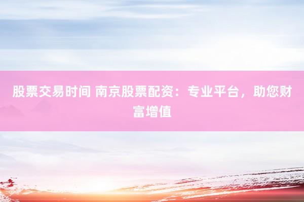 股票交易时间 南京股票配资：专业平台，助您财富增值