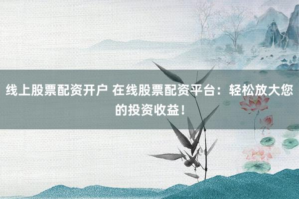 线上股票配资开户 在线股票配资平台：轻松放大您的投资收益！