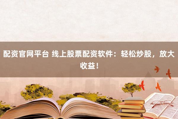 配资官网平台 线上股票配资软件：轻松炒股，放大收益！
