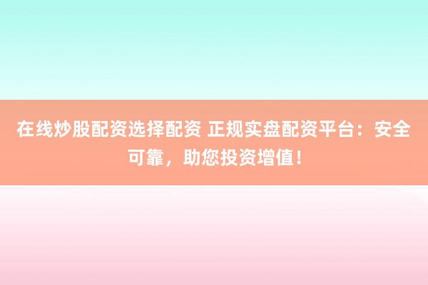 在线炒股配资选择配资 正规实盘配资平台：安全可靠，助您投资增值！