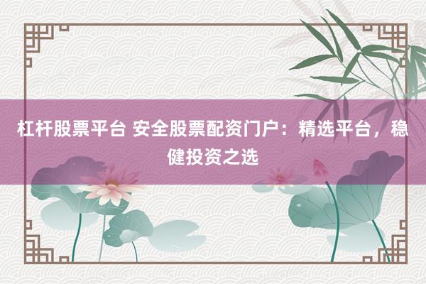 杠杆股票平台 安全股票配资门户：精选平台，稳健投资之选