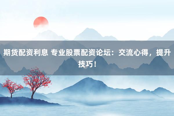期货配资利息 专业股票配资论坛：交流心得，提升技巧！