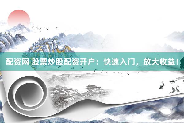 配资网 股票炒股配资开户：快速入门，放大收益！