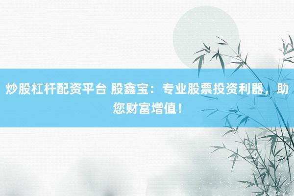 炒股杠杆配资平台 股鑫宝：专业股票投资利器，助您财富增值！