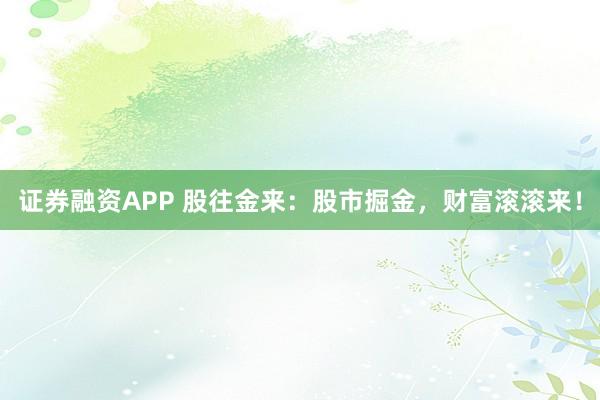 证券融资APP 股往金来：股市掘金，财富滚滚来！