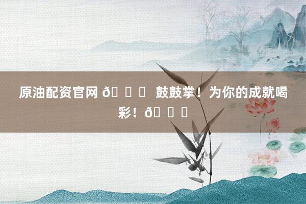 原油配资官网 🎉 鼓鼓掌！为你的成就喝彩！👏