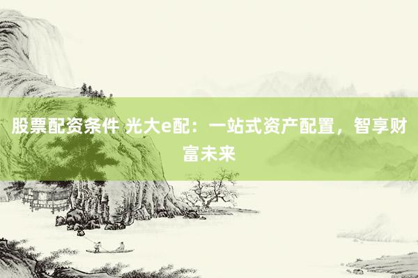股票配资条件 光大e配：一站式资产配置，智享财富未来