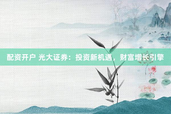 配资开户 光大证券：投资新机遇，财富增长引擎