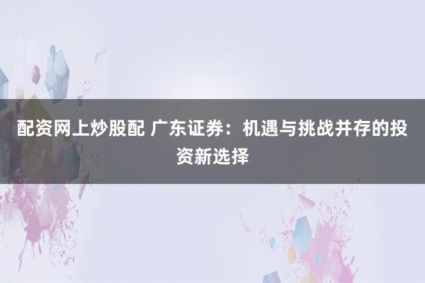 配资网上炒股配 广东证券：机遇与挑战并存的投资新选择