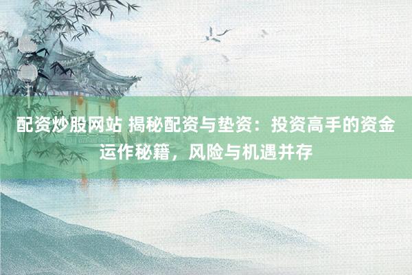 配资炒股网站 揭秘配资与垫资：投资高手的资金运作秘籍，风险与机遇并存