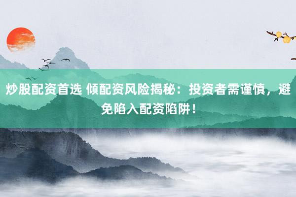 炒股配资首选 倾配资风险揭秘：投资者需谨慎，避免陷入配资陷阱！