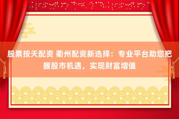 股票按天配资 衢州配资新选择：专业平台助您把握股市机遇，实现财富增值