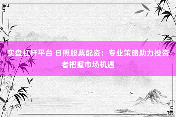 实盘杠杆平台 日照股票配资：专业策略助力投资者把握市场机遇