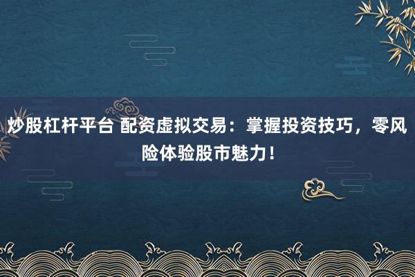 炒股杠杆平台 配资虚拟交易：掌握投资技巧，零风险体验股市魅力！