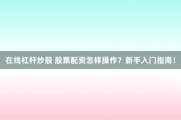 在线杠杆炒股 股票配资怎样操作？新手入门指南！