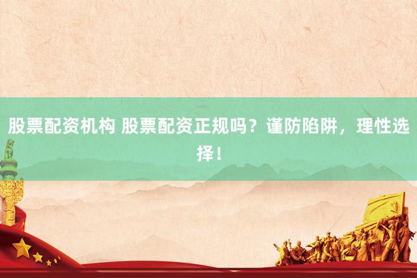 股票配资机构 股票配资正规吗？谨防陷阱，理性选择！
