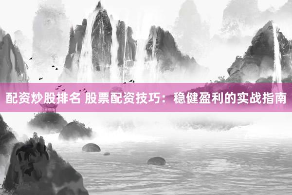 配资炒股排名 股票配资技巧：稳健盈利的实战指南
