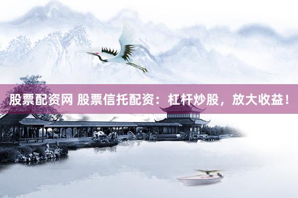 股票配资网 股票信托配资：杠杆炒股，放大收益！