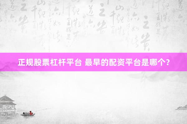 正规股票杠杆平台 最早的配资平台是哪个？